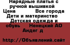 Нарядные платья с ручной вышивкой › Цена ­ 2 000 - Все города Дети и материнство » Детская одежда и обувь   . Ненецкий АО,Андег д.